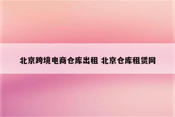 北京跨境电商仓库出租 北京仓库租赁网