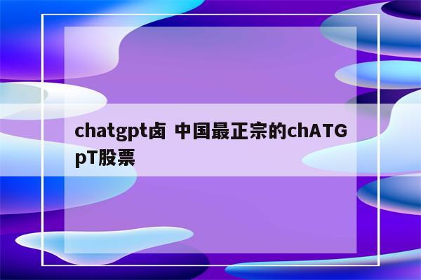 chatgpt卤 中国最正宗的chATGpT股票
