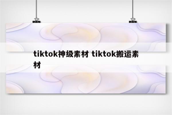tiktok神级素材 tiktok搬运素材