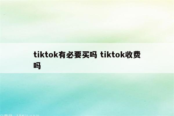 tiktok有必要买吗 tiktok收费吗