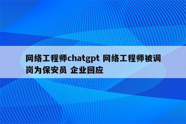 网络工程师chatgpt 网络工程师被调岗为保安员 企业回应