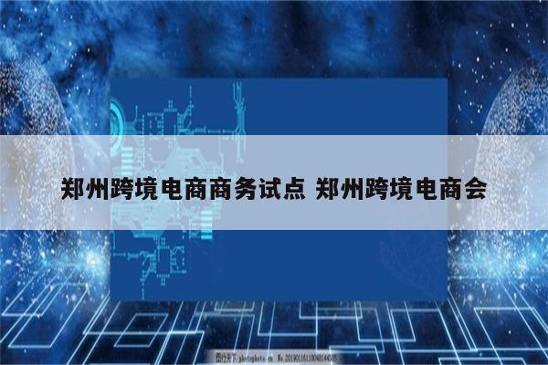郑州跨境电商商务试点 郑州跨境电商会