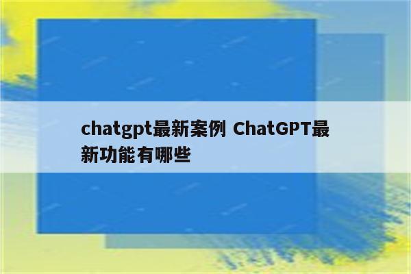 chatgpt最新案例 ChatGPT最新功能有哪些