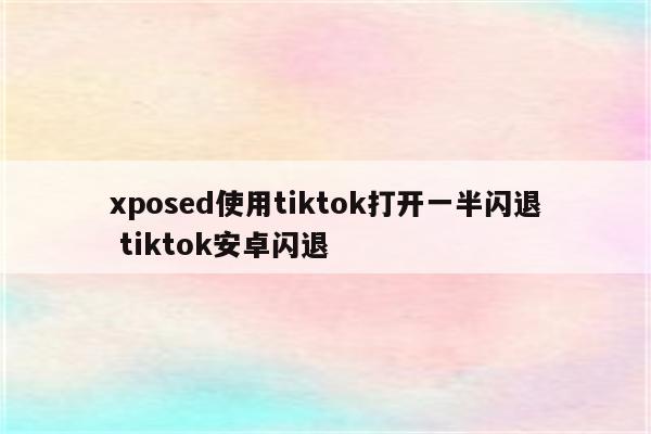 xposed使用tiktok打开一半闪退 tiktok安卓闪退