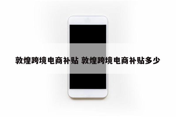 敦煌跨境电商补贴 敦煌跨境电商补贴多少