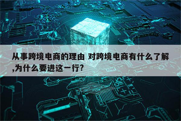 从事跨境电商的理由 对跨境电商有什么了解,为什么要进这一行?