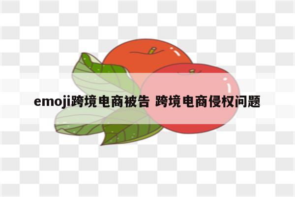 emoji跨境电商被告 跨境电商侵权问题