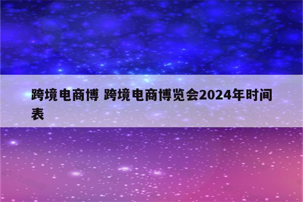 跨境电商博 跨境电商博览会2024年时间表