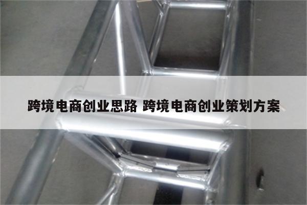 跨境电商创业思路 跨境电商创业策划方案
