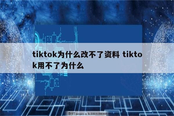 tiktok为什么改不了资料 tiktok用不了为什么