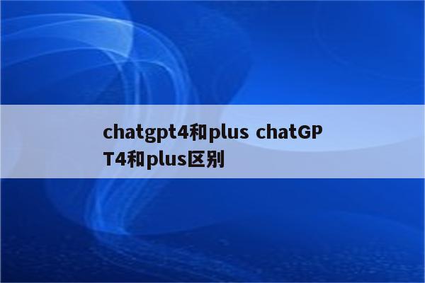 chatgpt4和plus chatGPT4和plus区别