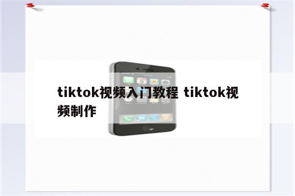 tiktok视频入门教程 tiktok视频制作