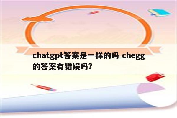 chatgpt答案是一样的吗 chegg的答案有错误吗?