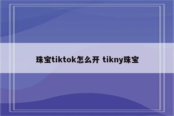 珠宝tiktok怎么开 tikny珠宝
