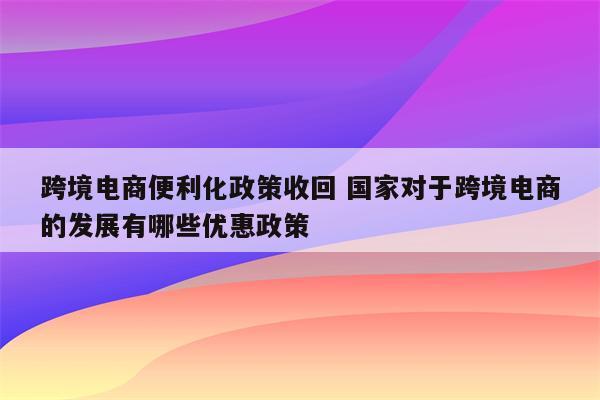 跨境电商便利化政策收回 国家对于跨境电商的发展有哪些优惠政策