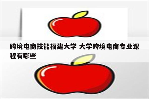 跨境电商技能福建大学 大学跨境电商专业课程有哪些