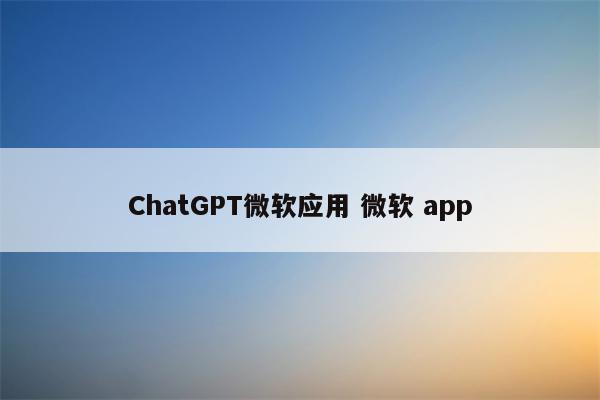 ChatGPT微软应用 微软 app