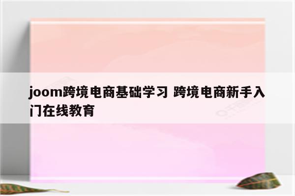 joom跨境电商基础学习 跨境电商新手入门在线教育