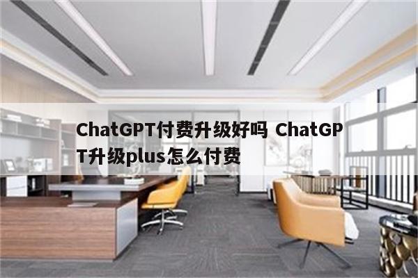 ChatGPT付费升级好吗 ChatGPT升级plus怎么付费
