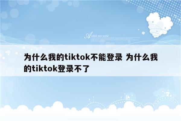 为什么我的tiktok不能登录 为什么我的tiktok登录不了