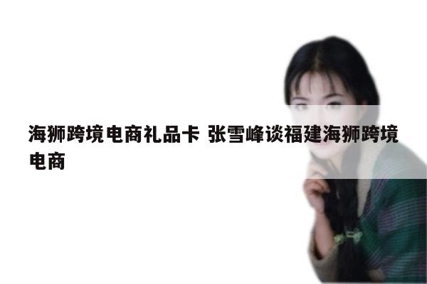 海狮跨境电商礼品卡 张雪峰谈福建海狮跨境电商