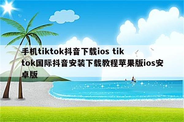 手机tiktok抖音下载ios tik tok国际抖音安装下载教程苹果版ios安卓版