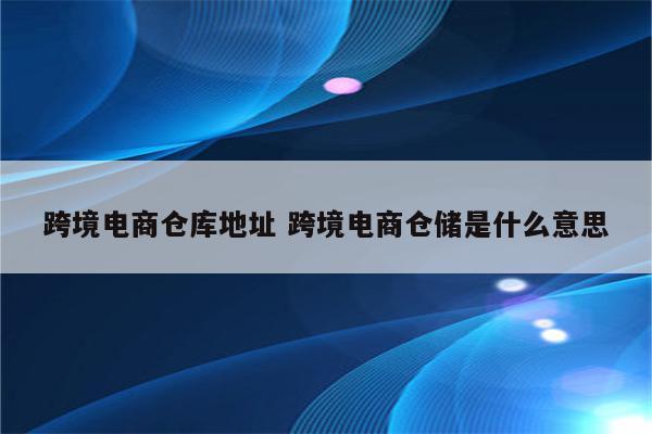 跨境电商仓库地址 跨境电商仓储是什么意思
