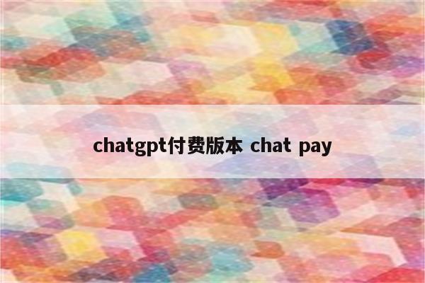chatgpt付费版本 chat pay
