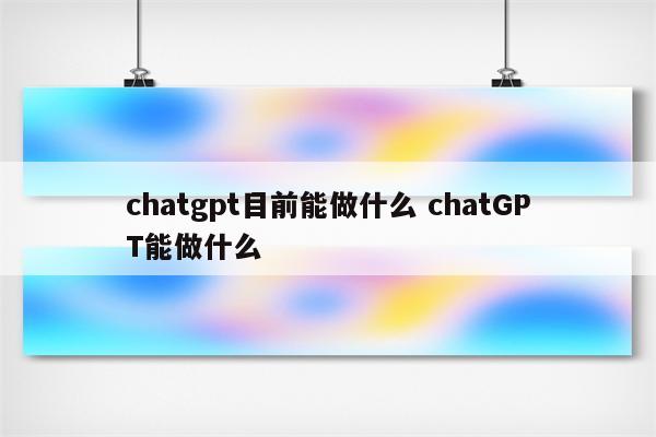 chatgpt目前能做什么 chatGPT能做什么