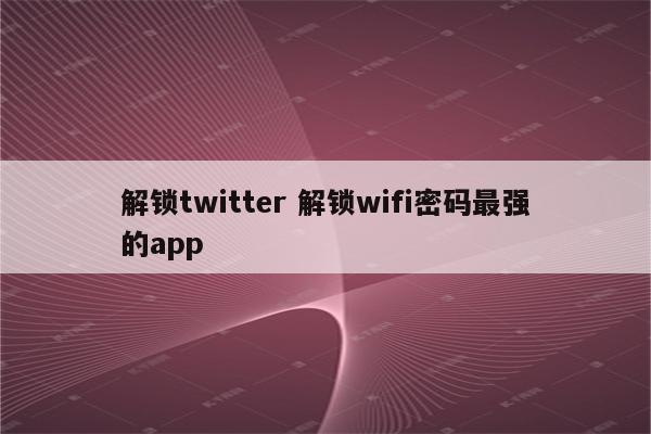 解锁twitter 解锁wifi密码最强的app
