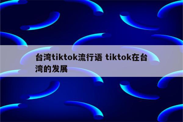 台湾tiktok流行语 tiktok在台湾的发展