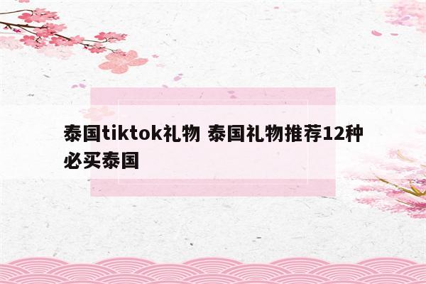 泰国tiktok礼物 泰国礼物推荐12种必买泰国