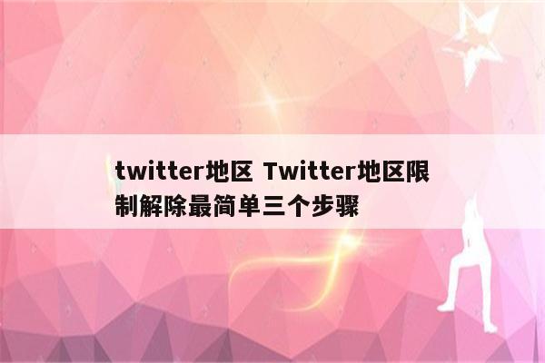 twitter地区 Twitter地区限制解除最简单三个步骤