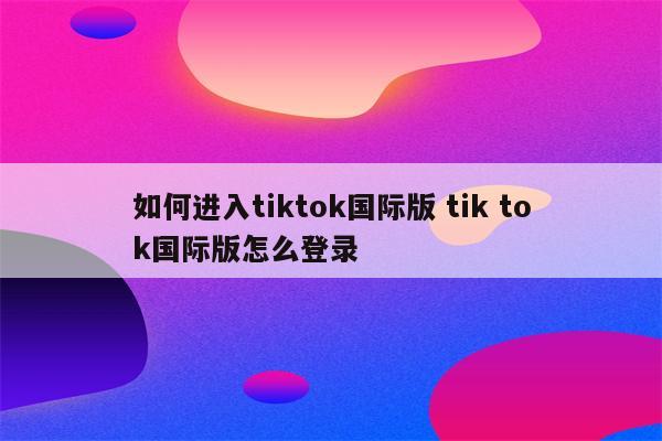 如何进入tiktok国际版 tik tok国际版怎么登录