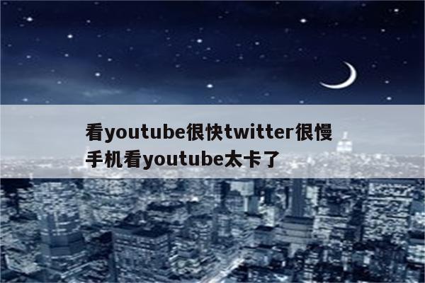 看youtube很快twitter很慢 手机看youtube太卡了