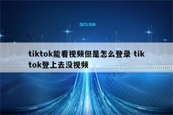 tiktok能看视频但是怎么登录 tiktok登上去没视频