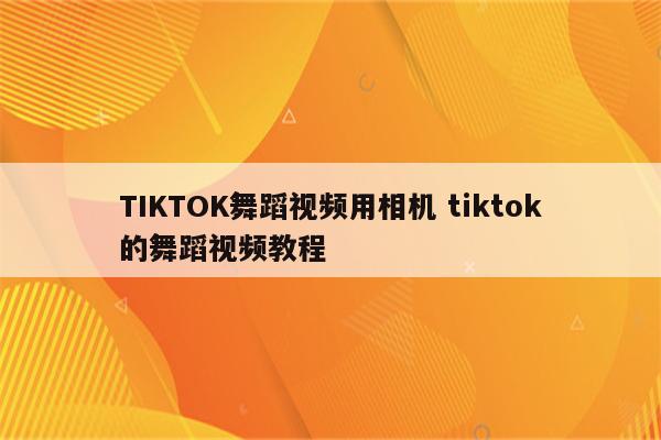 TIKTOK舞蹈视频用相机 tiktok的舞蹈视频教程