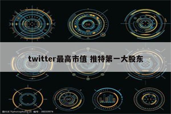 twitter最高市值 推特第一大股东
