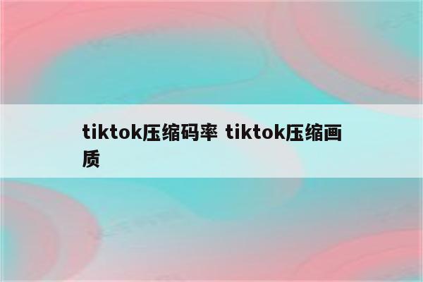 tiktok压缩码率 tiktok压缩画质
