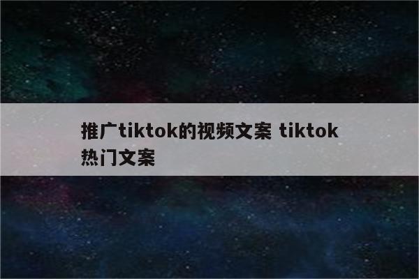 推广tiktok的视频文案 tiktok热门文案