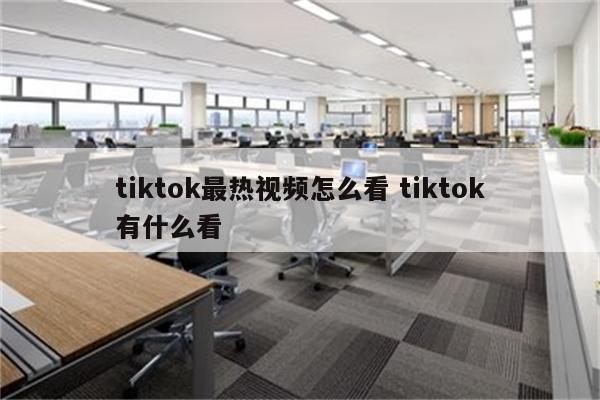 tiktok最热视频怎么看 tiktok有什么看