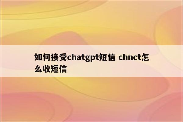 如何接受chatgpt短信 chnct怎么收短信