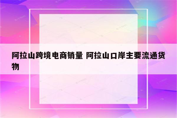 阿拉山跨境电商销量 阿拉山口岸主要流通货物