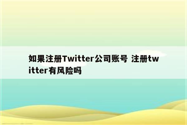 如果注册Twitter公司账号 注册twitter有风险吗