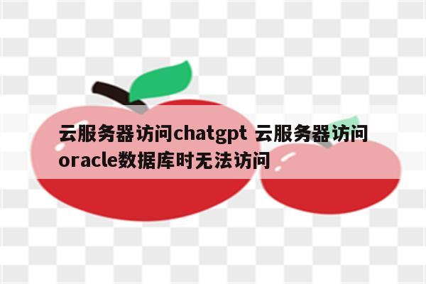 云服务器访问chatgpt 云服务器访问oracle数据库时无法访问