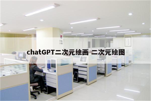 chatGPT二次元绘画 二次元绘图