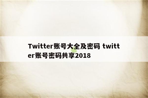 Twitter账号大全及密码 twitter账号密码共享2018