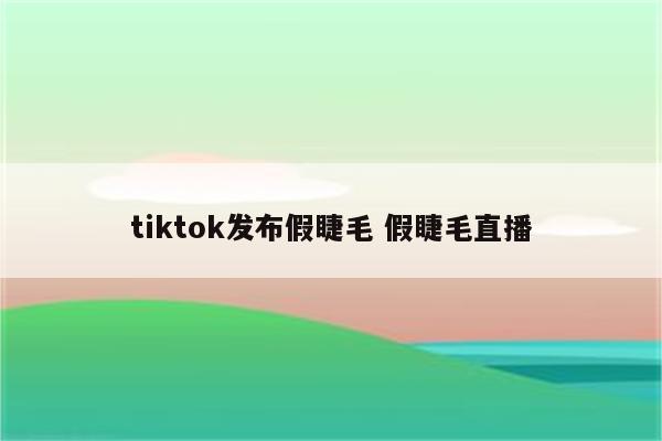 tiktok发布假睫毛 假睫毛直播