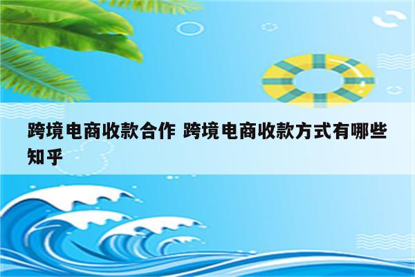 跨境电商收款合作 跨境电商收款方式有哪些知乎
