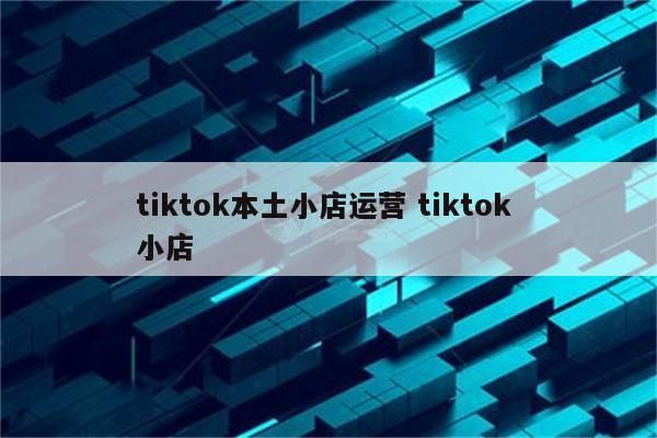 tiktok本土小店运营 tiktok 小店